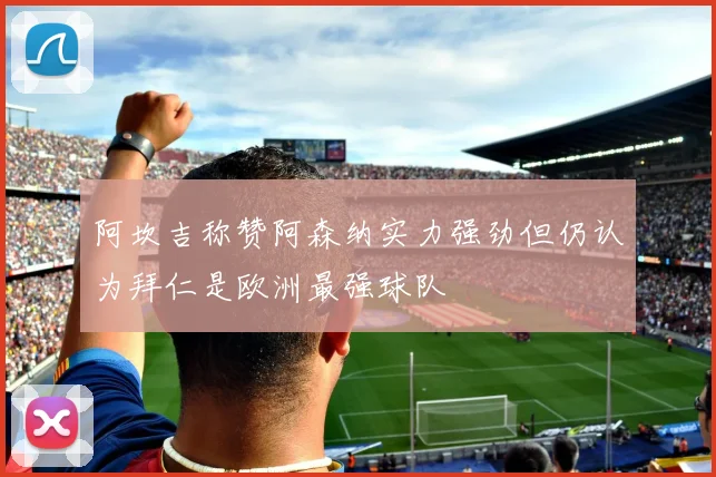 阿坎吉称赞阿森纳实力强劲但仍认为拜仁是欧洲最强球队