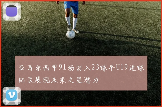 亚马尔西甲91场打入23球平U19进球纪录展现未来之星潜力