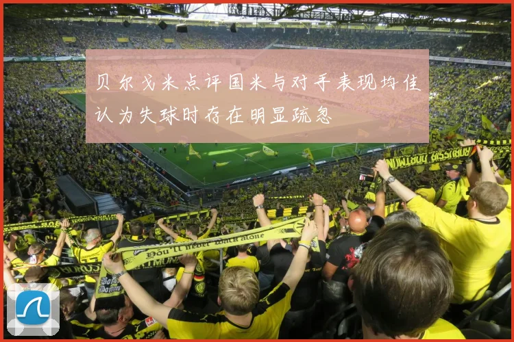 贝尔戈米点评国米与对手表现均佳认为失球时存在明显疏忽