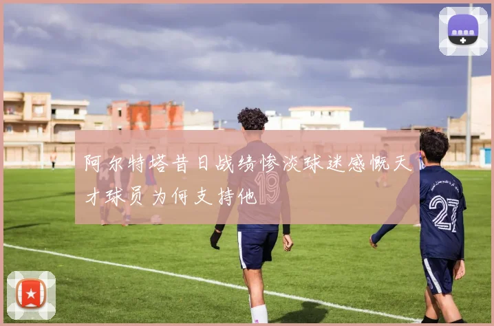 阿尔特塔昔日战绩惨淡球迷感慨天才球员为何支持他