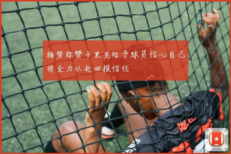梅努称赞卡里克给予球员信心自己将全力以赴回报信任