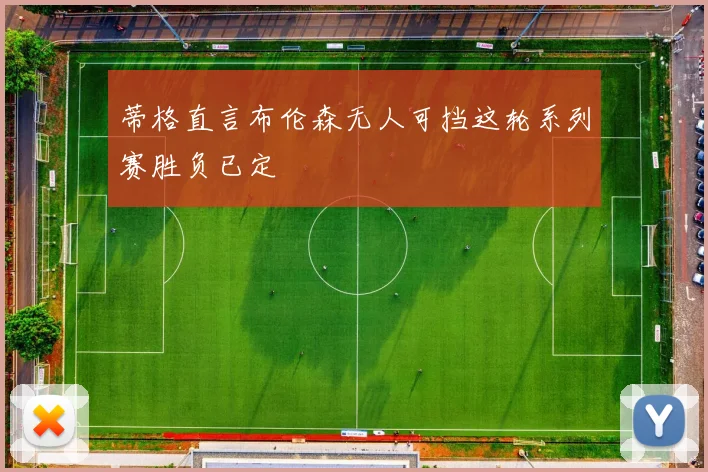 蒂格直言布伦森无人可挡这轮系列赛胜负已定