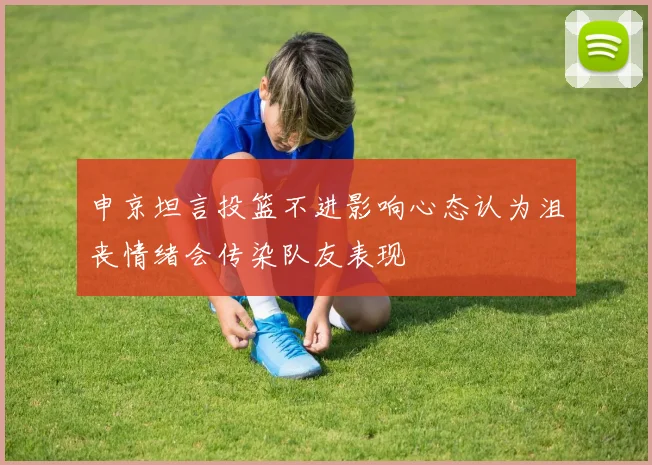 申京坦言投篮不进影响心态认为沮丧情绪会传染队友表现