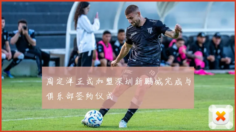 周定洋正式加盟深圳新鹏城完成与俱乐部签约仪式