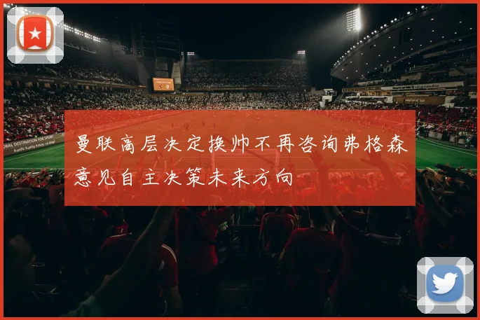 曼联高层决定换帅不再咨询弗格森意见自主决策未来方向