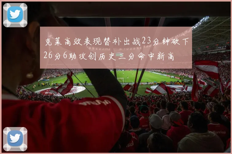 克莱高效表现替补出战23分钟砍下26分6助攻创历史三分命中新高
