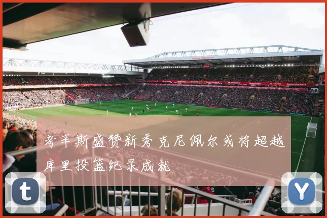 考辛斯盛赞新秀克尼佩尔或将超越库里投篮纪录成就