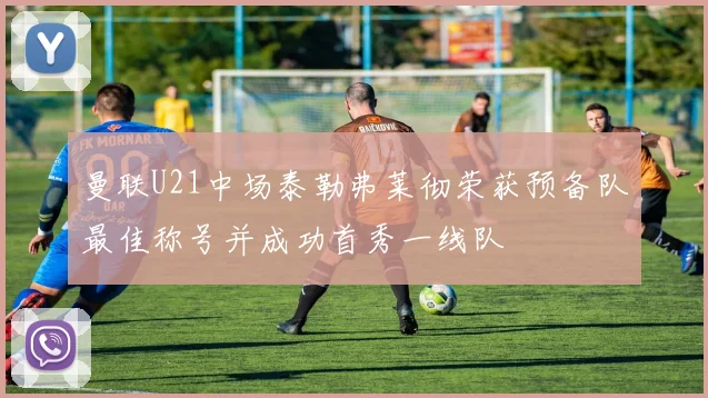 曼联U21中场泰勒弗莱彻荣获预备队最佳称号并成功首秀一线队