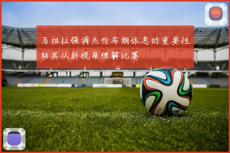 马祖拉强调杰伦布朗休息的重要性助其从新视角理解比赛