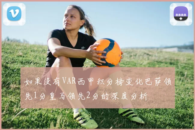 如果没有VAR西甲积分榜变化巴萨领先1分皇马领先2分的深度分析
