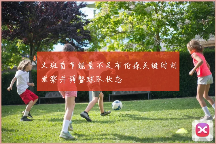 文班首节能量不足布伦森关键时刻觉察并调整球队状态