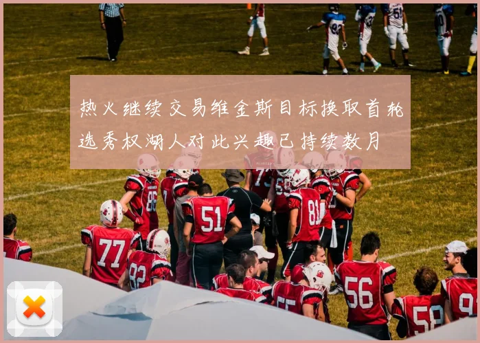 热火继续交易维金斯目标换取首轮选秀权湖人对此兴趣已持续数月