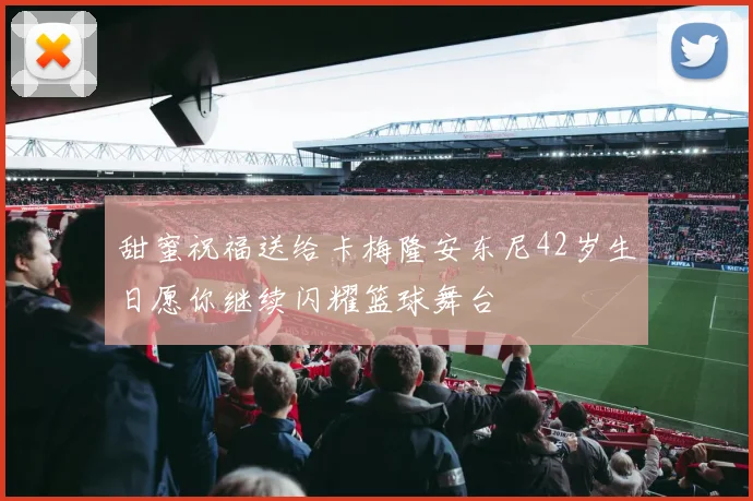 甜蜜祝福送给卡梅隆安东尼42岁生日愿你继续闪耀篮球舞台