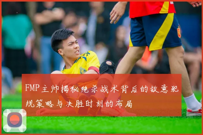 FMP主帅揭秘绝杀战术背后的故意犯规策略与决胜时刻的布局